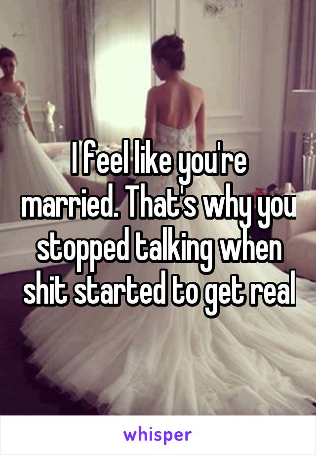 I feel like you're married. That's why you stopped talking when shit started to get real