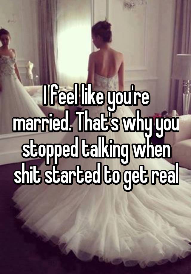 I feel like you're married. That's why you stopped talking when shit started to get real