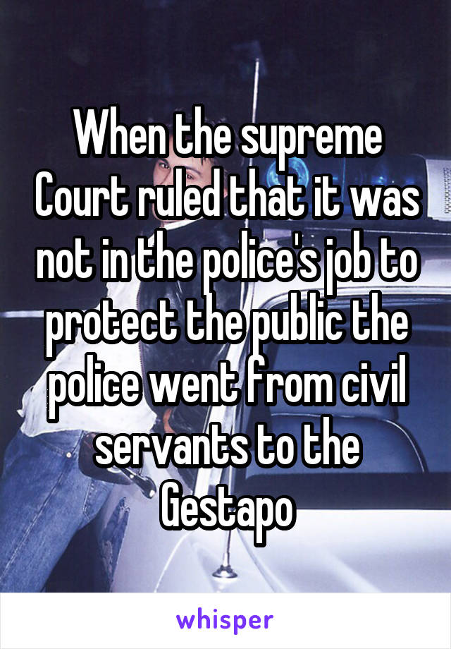 When the supreme Court ruled that it was not in the police's job to protect the public the police went from civil servants to the Gestapo