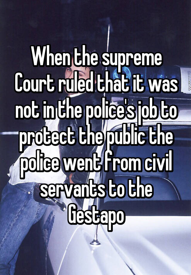 When the supreme Court ruled that it was not in the police's job to protect the public the police went from civil servants to the Gestapo