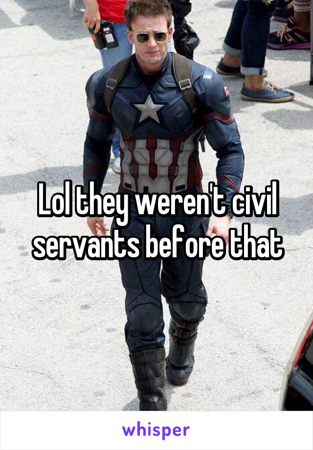 Lol they weren't civil servants before that