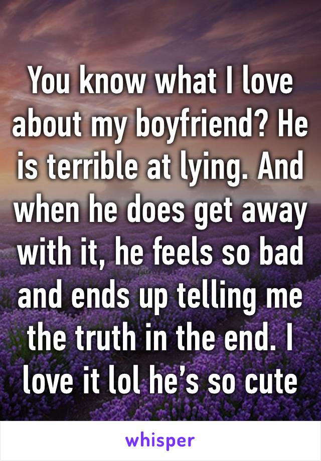 You know what I love about my boyfriend? He is terrible at lying. And when he does get away with it, he feels so bad and ends up telling me the truth in the end. I love it lol he’s so cute