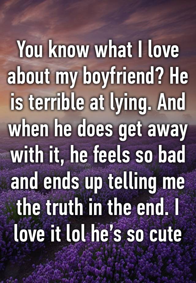 You know what I love about my boyfriend? He is terrible at lying. And when he does get away with it, he feels so bad and ends up telling me the truth in the end. I love it lol he’s so cute