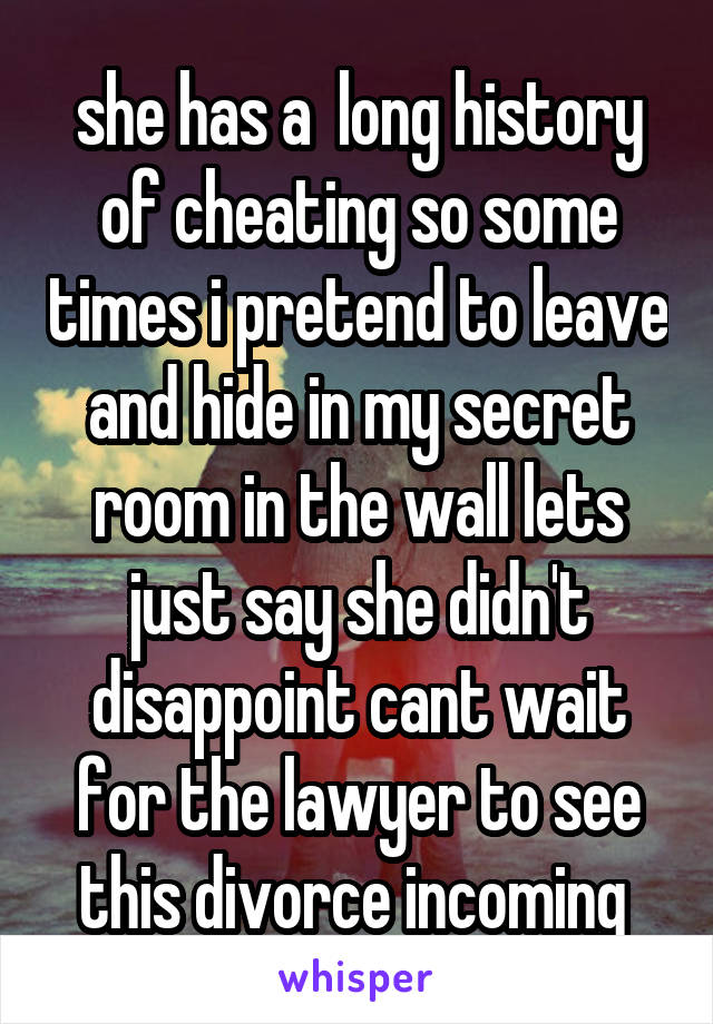 she has a  long history of cheating so some times i pretend to leave and hide in my secret room in the wall lets just say she didn't disappoint cant wait for the lawyer to see this divorce incoming 