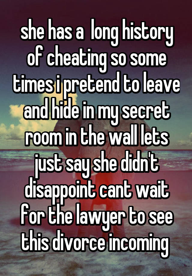 she has a  long history of cheating so some times i pretend to leave and hide in my secret room in the wall lets just say she didn't disappoint cant wait for the lawyer to see this divorce incoming 