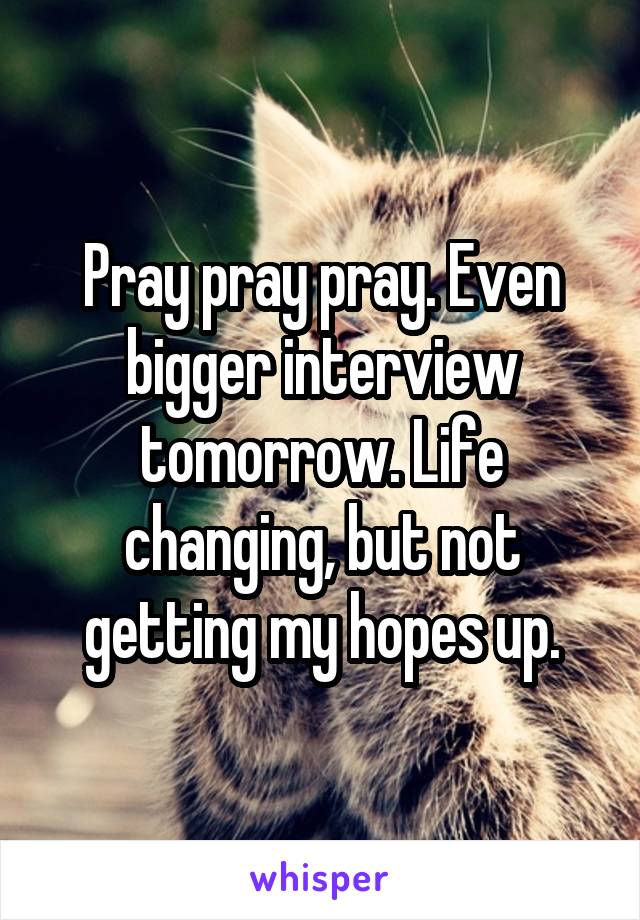 Pray pray pray. Even bigger interview tomorrow. Life changing, but not getting my hopes up.