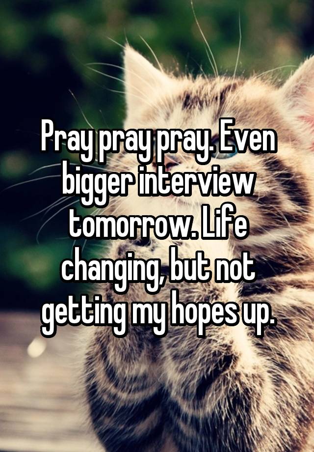 Pray pray pray. Even bigger interview tomorrow. Life changing, but not getting my hopes up.