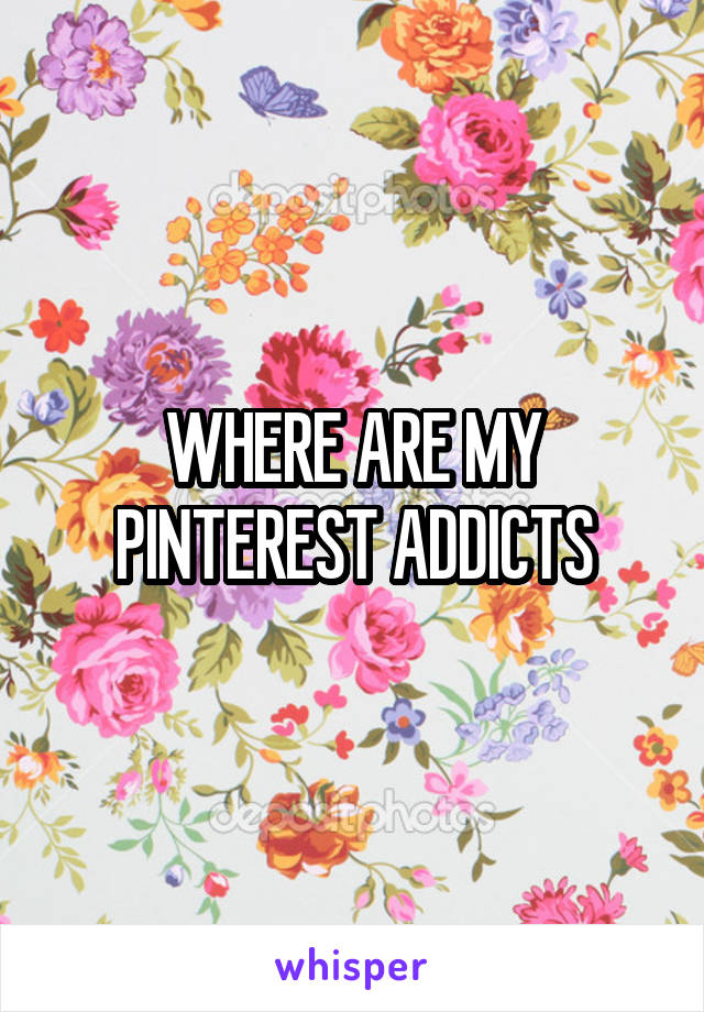 WHERE ARE MY PINTEREST ADDICTS