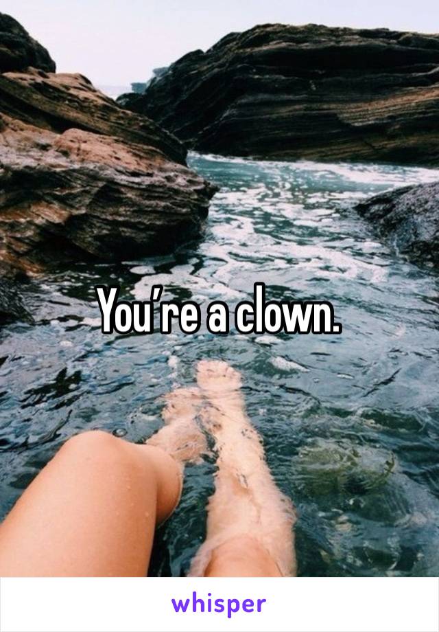 You’re a clown. 