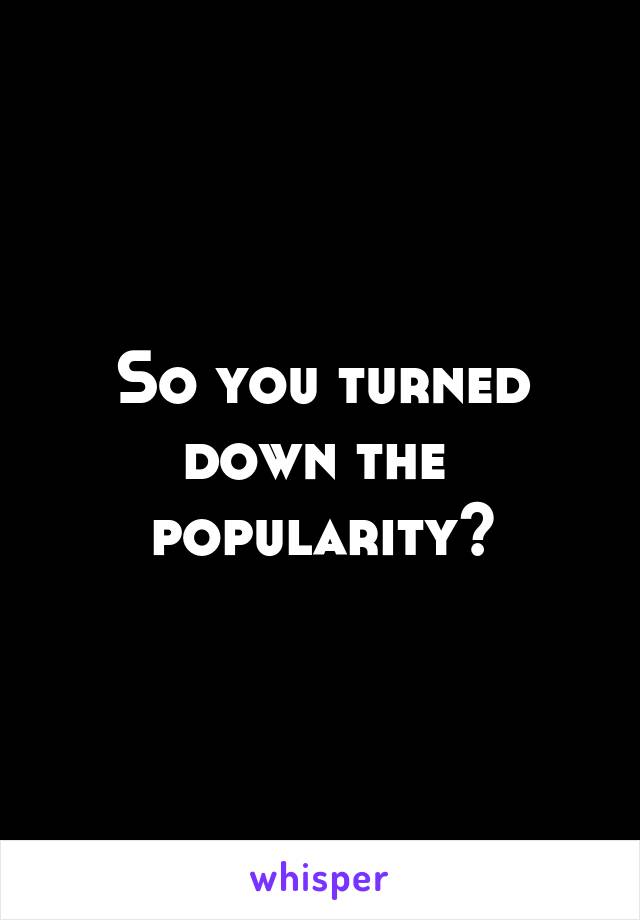 So you turned down the  popularity?