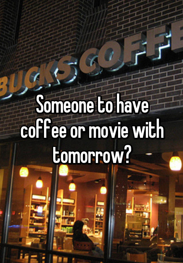 Someone to have coffee or movie with tomorrow?