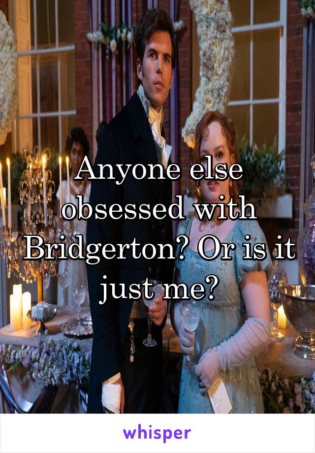 Anyone else obsessed with Bridgerton? Or is it just me?