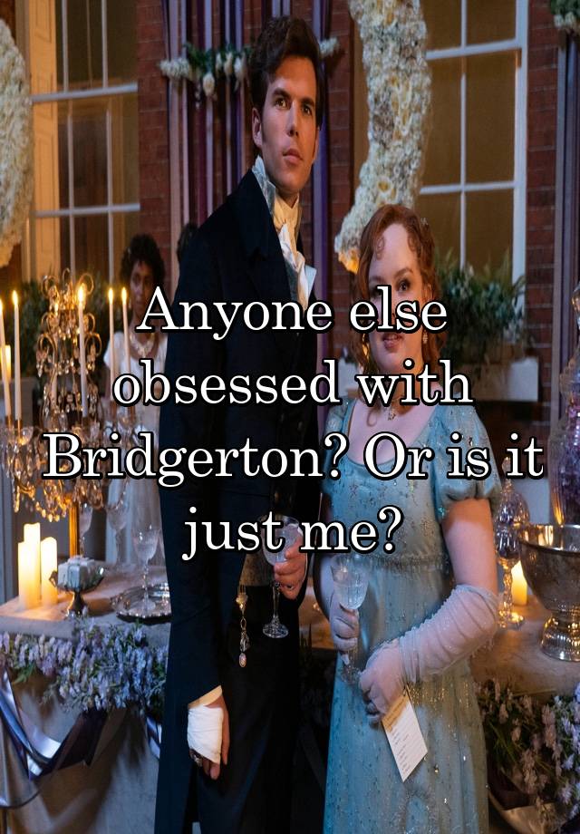 Anyone else obsessed with Bridgerton? Or is it just me?