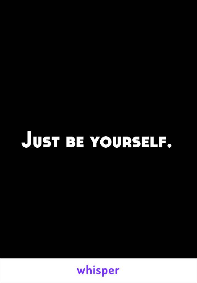 Just be yourself. 