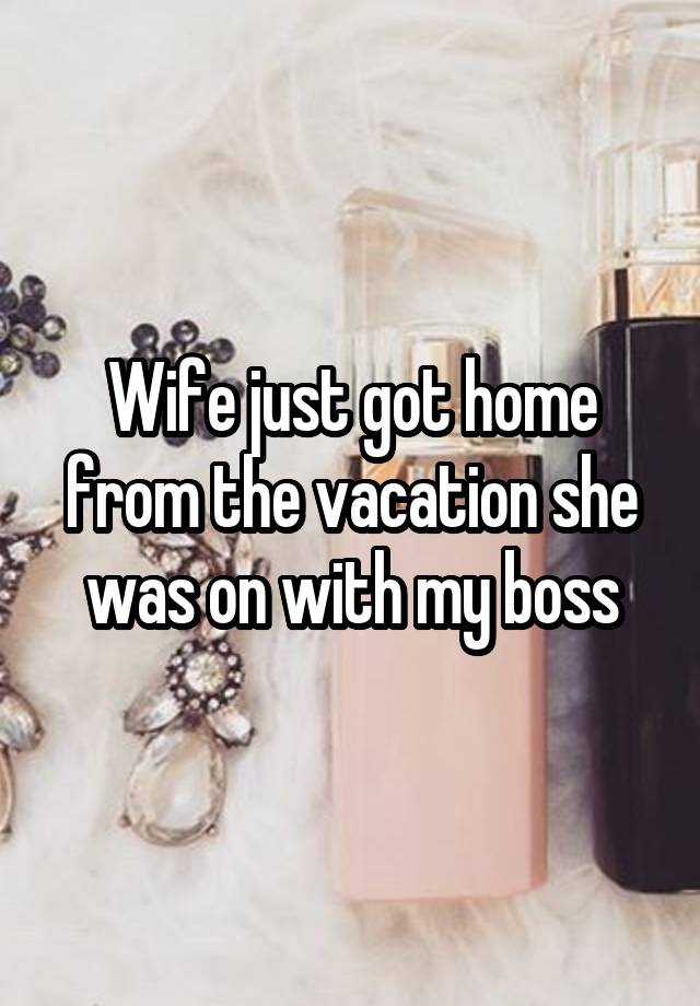 Wife just got home from the vacation she was on with my boss