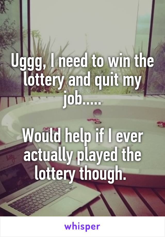 Uggg, I need to win the lottery and quit my job.....

Would help if I ever actually played the lottery though. 