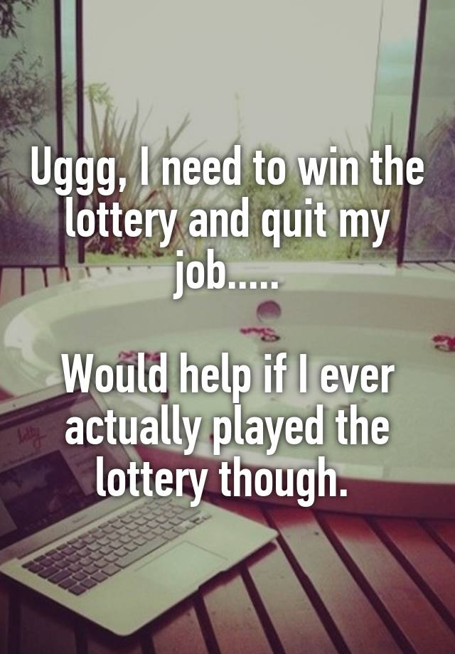 Uggg, I need to win the lottery and quit my job.....

Would help if I ever actually played the lottery though. 