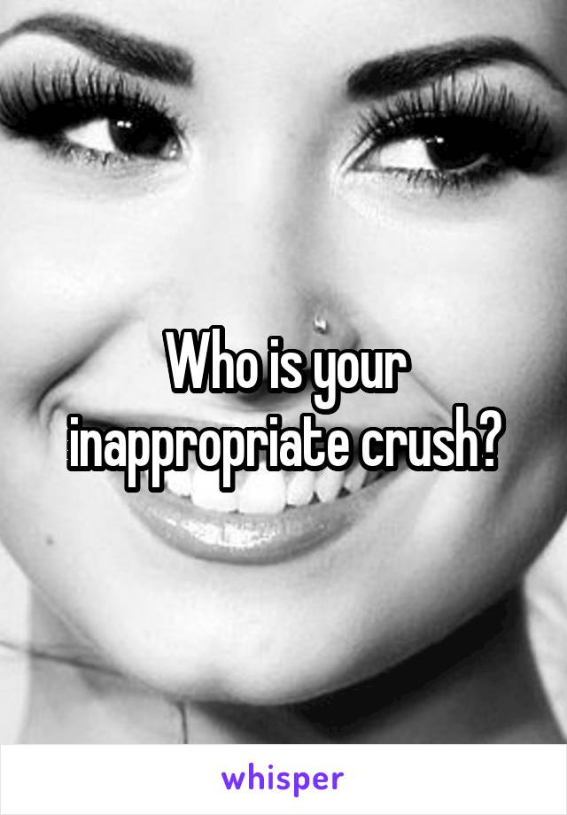 Who is your inappropriate crush?