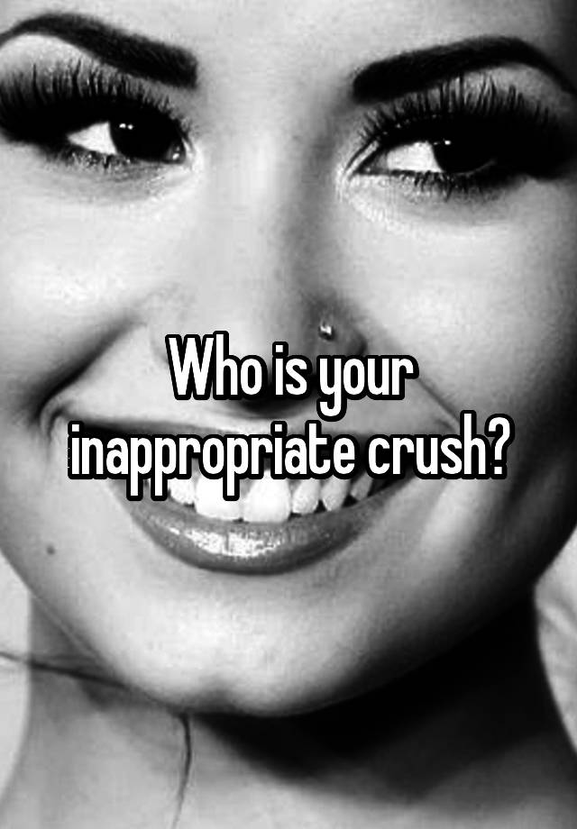 Who is your inappropriate crush?