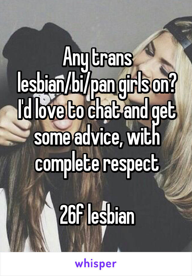 Any trans lesbian/bi/pan girls on? I'd love to chat and get some advice, with complete respect

26f lesbian