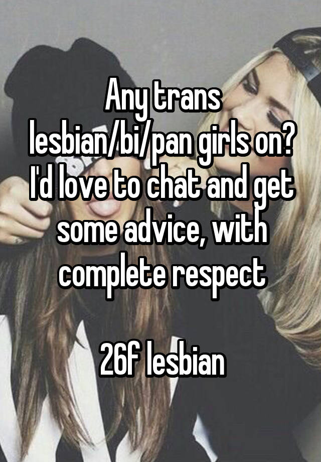 Any trans lesbian/bi/pan girls on? I'd love to chat and get some advice, with complete respect

26f lesbian