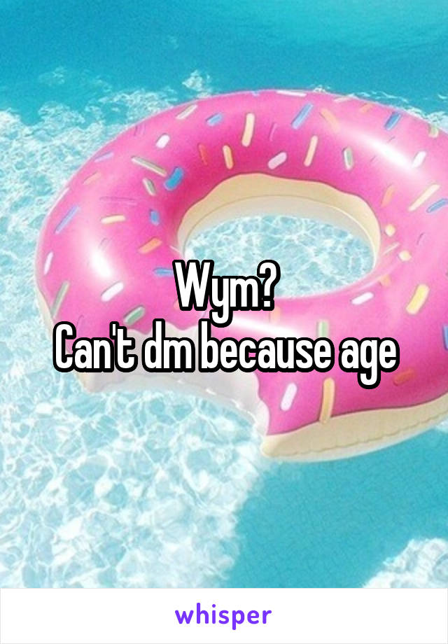 Wym?
Can't dm because age