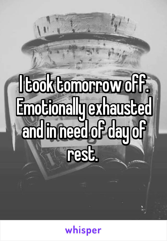 I took tomorrow off. Emotionally exhausted and in need of day of rest. 