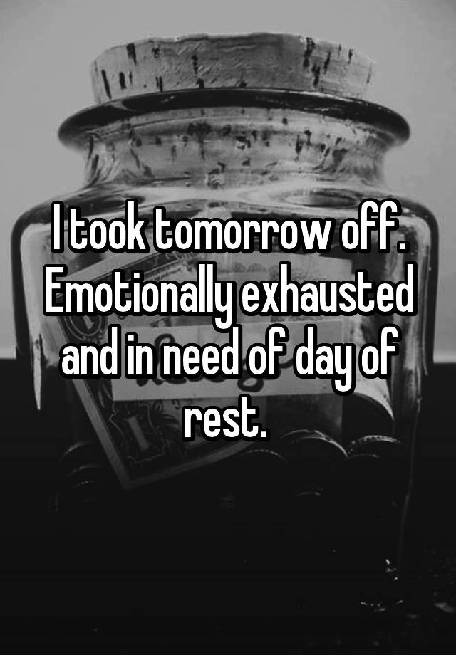 I took tomorrow off. Emotionally exhausted and in need of day of rest. 