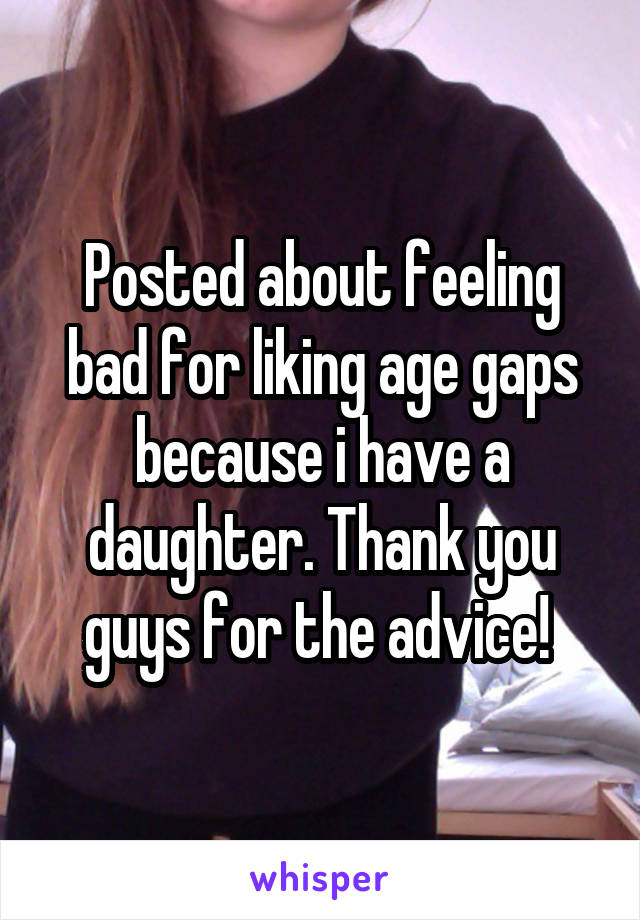 Posted about feeling bad for liking age gaps because i have a daughter. Thank you guys for the advice! 