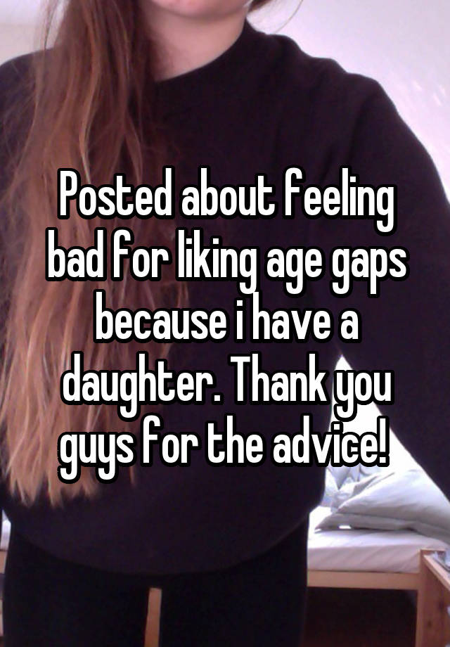 Posted about feeling bad for liking age gaps because i have a daughter. Thank you guys for the advice! 