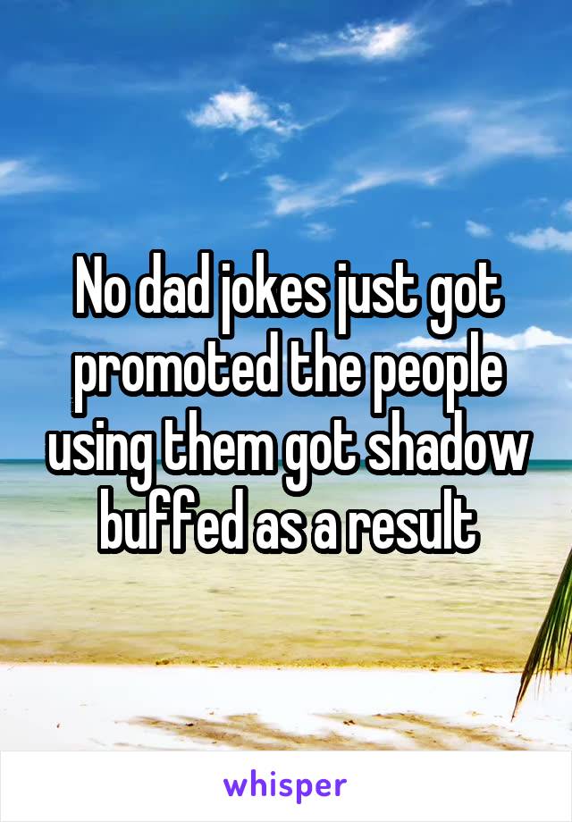 No dad jokes just got promoted the people using them got shadow buffed as a result