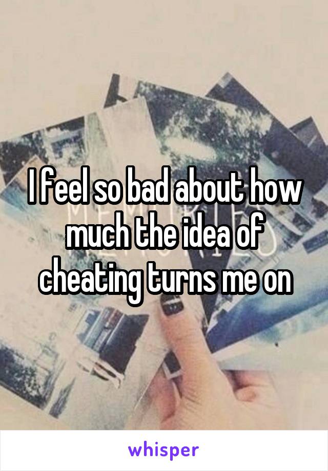 I feel so bad about how much the idea of cheating turns me on