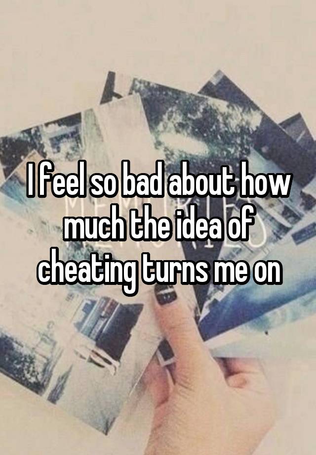 I feel so bad about how much the idea of cheating turns me on