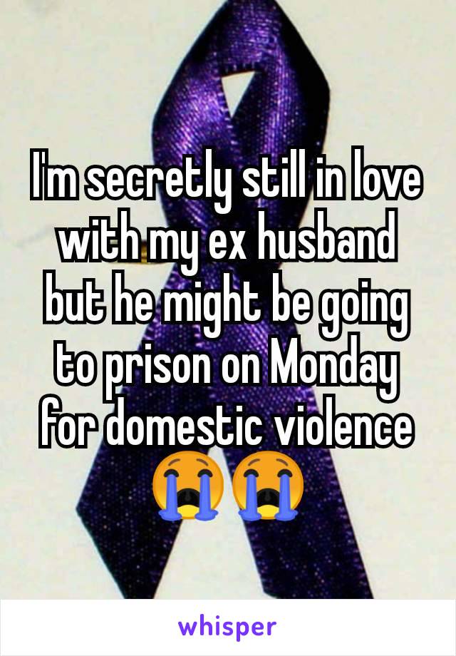 I'm secretly still in love with my ex husband but he might be going to prison on Monday for domestic violence 😭😭