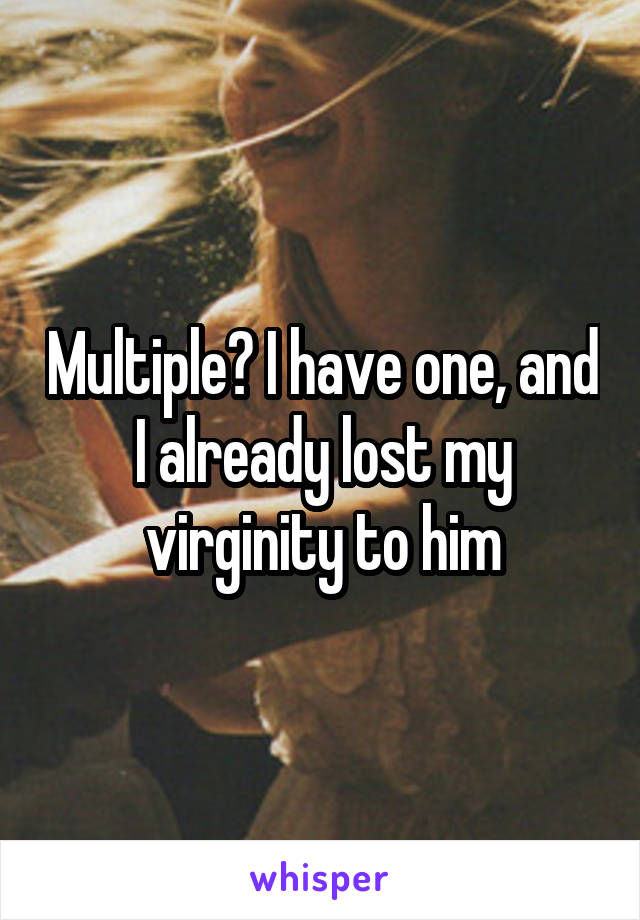 Multiple? I have one, and I already lost my virginity to him