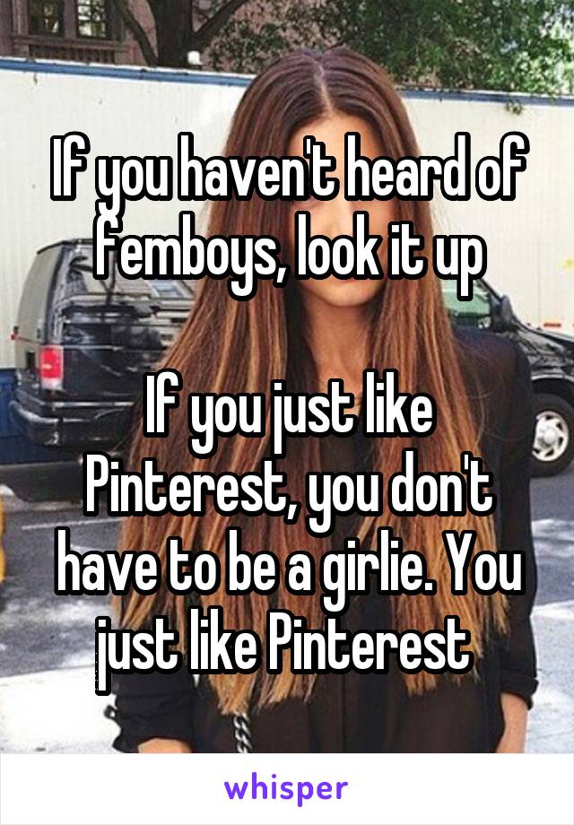 If you haven't heard of femboys, look it up

If you just like Pinterest, you don't have to be a girlie. You just like Pinterest 