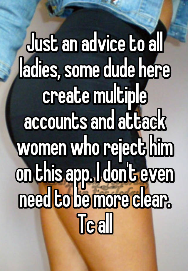 Just an advice to all ladies, some dude here create multiple accounts and attack women who reject him on this app. I don't even need to be more clear. Tc all