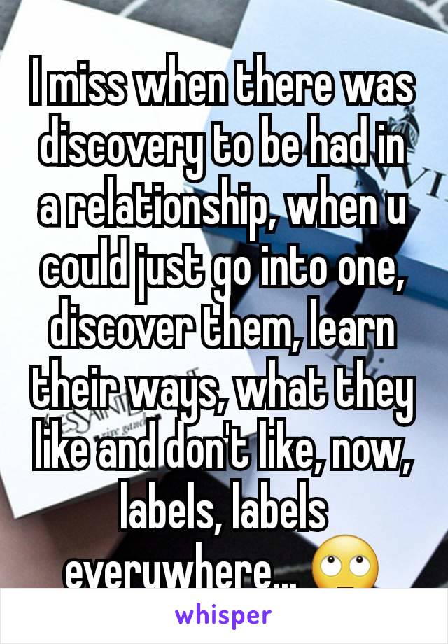 I miss when there was discovery to be had in a relationship, when u could just go into one, discover them, learn their ways, what they like and don't like, now, labels, labels everywhere... 🙄