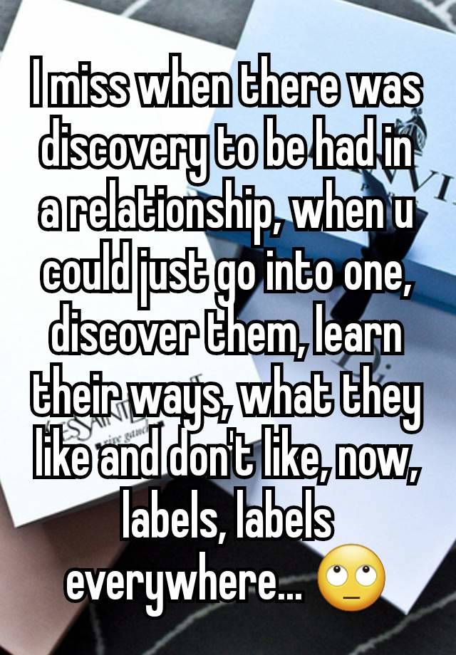 I miss when there was discovery to be had in a relationship, when u could just go into one, discover them, learn their ways, what they like and don't like, now, labels, labels everywhere... 🙄