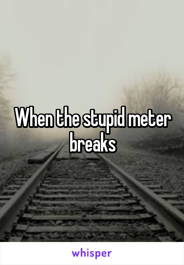 When the stupid meter breaks