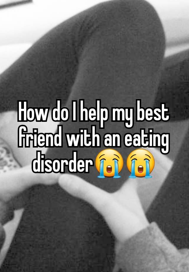 How do I help my best friend with an eating disorder😭😭