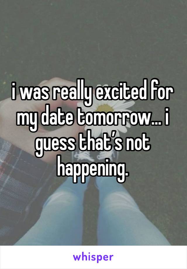 i was really excited for my date tomorrow… i guess that’s not happening.