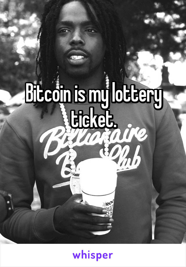 Bitcoin is my lottery ticket.

