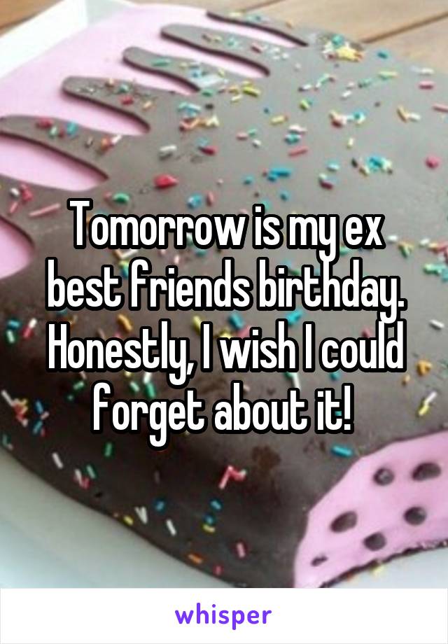 Tomorrow is my ex best friends birthday. Honestly, I wish I could forget about it! 