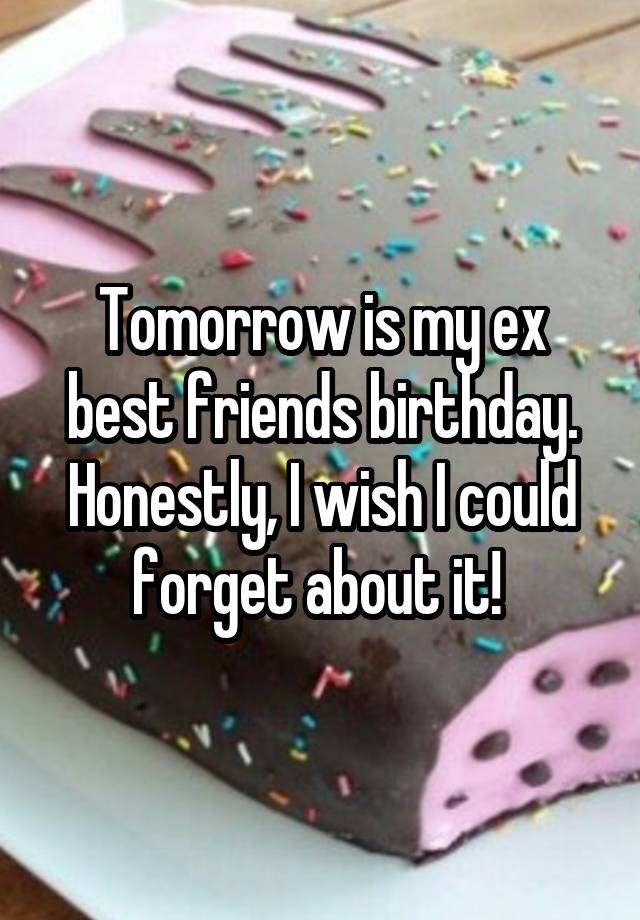 Tomorrow is my ex best friends birthday. Honestly, I wish I could forget about it! 