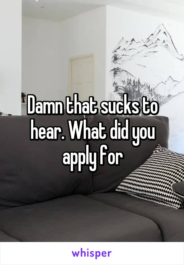 Damn that sucks to hear. What did you apply for