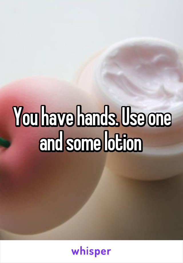 You have hands. Use one and some lotion 