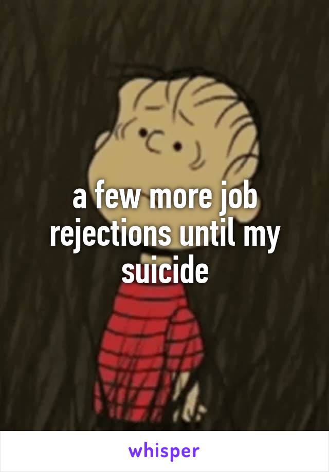 a few more job rejections until my suicide