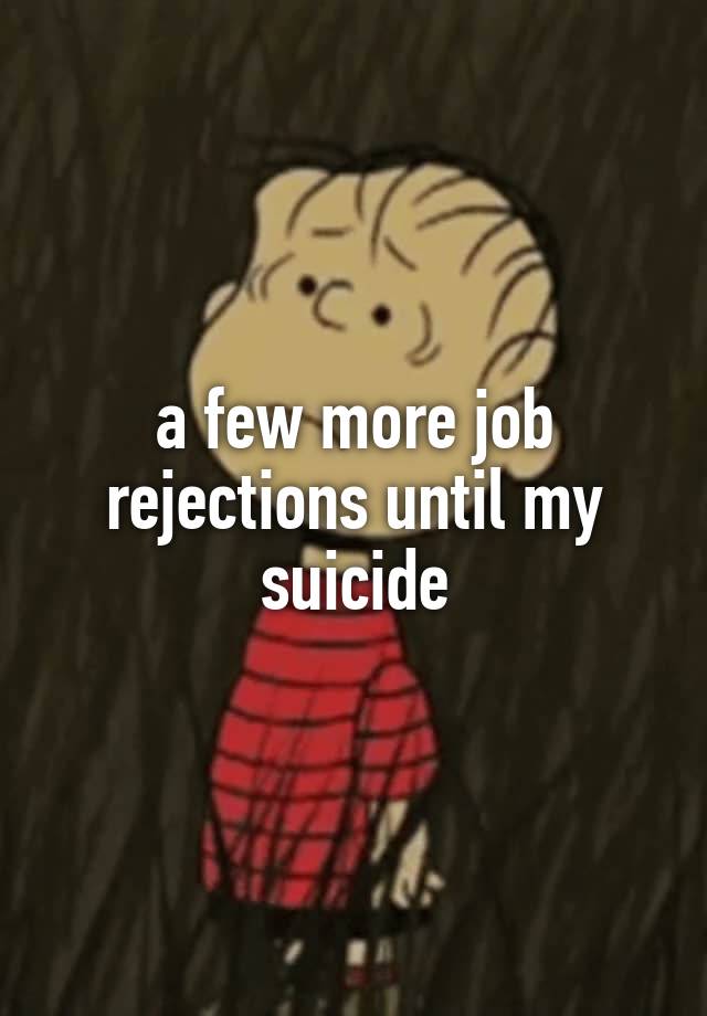 a few more job rejections until my suicide