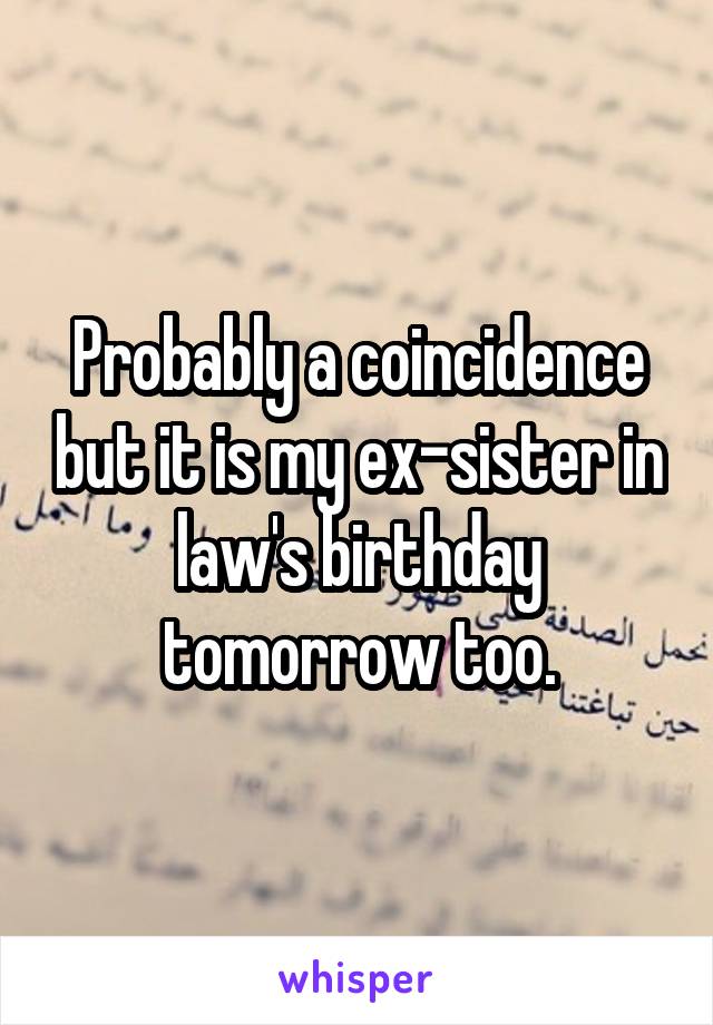 Probably a coincidence but it is my ex-sister in law's birthday tomorrow too.